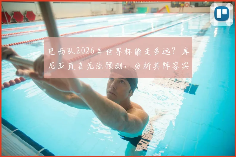 巴西队2026年世界杯能走多远？库尼亚直言无法预测，分析其阵容实力与潜在挑战