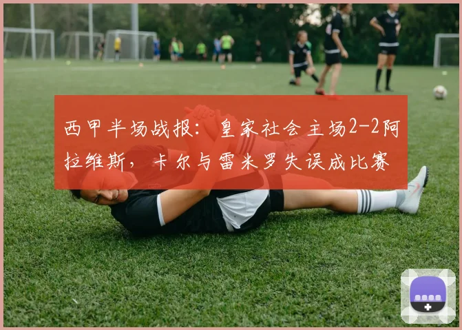 西甲半场战报：皇家社会主场2-2阿拉维斯，卡尔与雷米罗失误成比赛转折点，完整回放与球员评分分析
