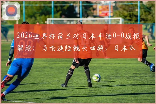 2026世界杯荷兰对日本半场0-0战报解读：马伦造险镜头回顾，日本队进攻为何哑火？