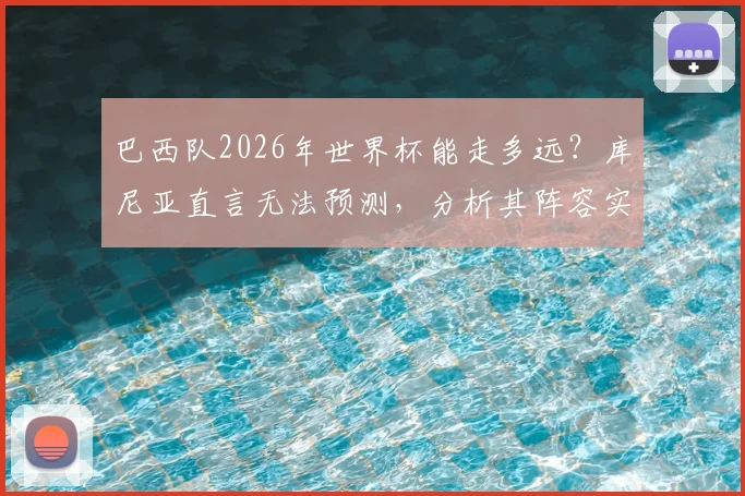 巴西队2026年世界杯能走多远?库尼亚直言无法预测,分析其阵容实力与潜在挑战