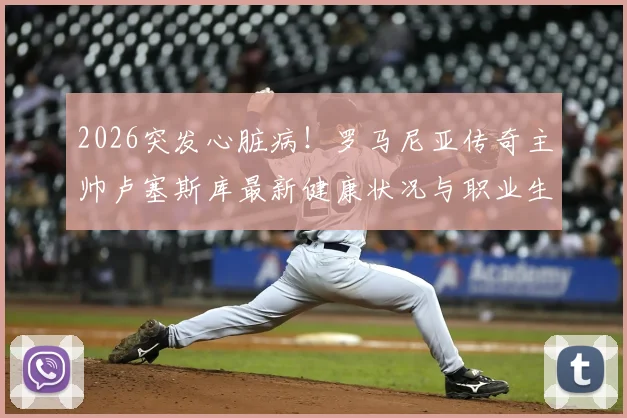 2026突发心脏病!罗马尼亚传奇主帅卢塞斯库最新健康状况与职业生涯回顾,球迷关注抢救后近况