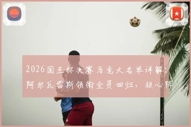 2026国王杯决赛马竞大名单详解:阿尔瓦雷斯领衔全员回归,核心阵容与球迷热议焦点一览