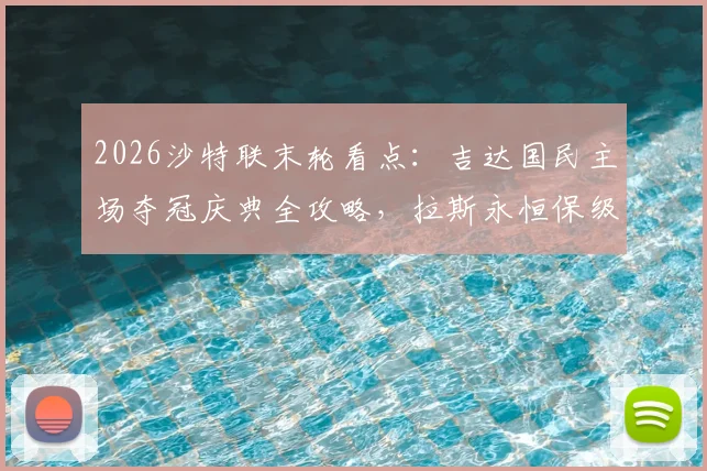 2026沙特联末轮看点:吉达国民主场夺冠庆典全攻略,拉斯永恒保级之路回顾