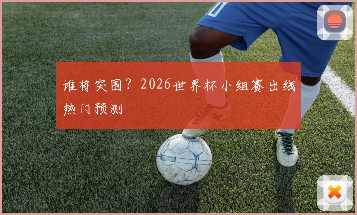 谁将突围？2026世界杯小组赛出线热门预测