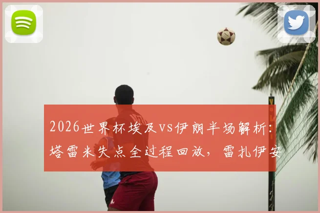 2026世界杯埃及vs伊朗半场解析:塔雷米失点全过程回放,雷扎伊安关键进球细节,1-1平局原因深度分析