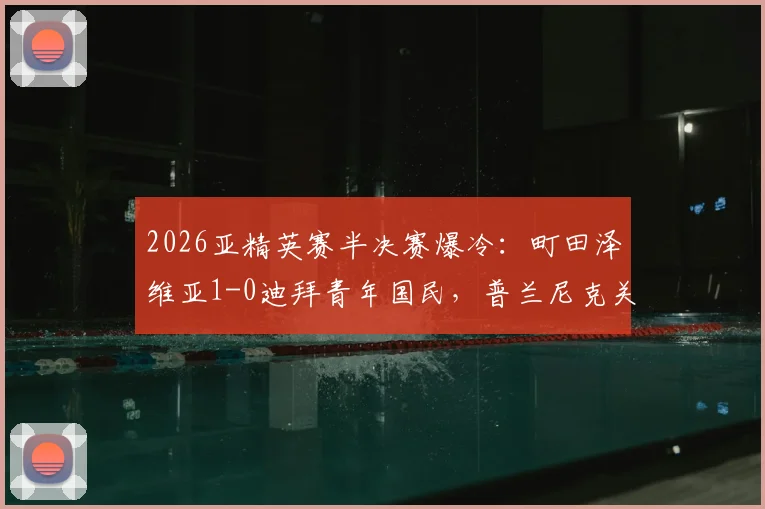 2026亚精英赛半决赛爆冷：町田泽维亚1-0迪拜青年国民，普兰尼克关键失误成转折点