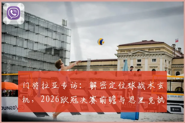 门将拉亚专访：解密定位球战术玄机，2026欧冠决赛前瞻与恩里克执教智慧