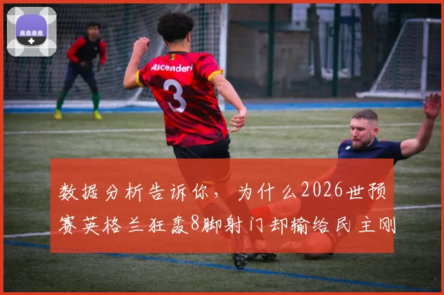 数据分析告诉你，为什么2026世预赛英格兰狂轰8脚射门却输给民主刚果