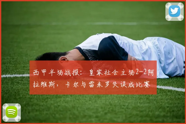 西甲半场战报：皇家社会主场2-2阿拉维斯，卡尔与雷米罗失误成比赛转折点，完整回放与球员评分分析