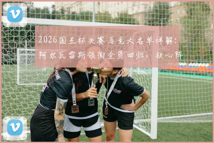 2026国王杯决赛马竞大名单详解：阿尔瓦雷斯领衔全员回归，核心阵容与球迷热议焦点一览