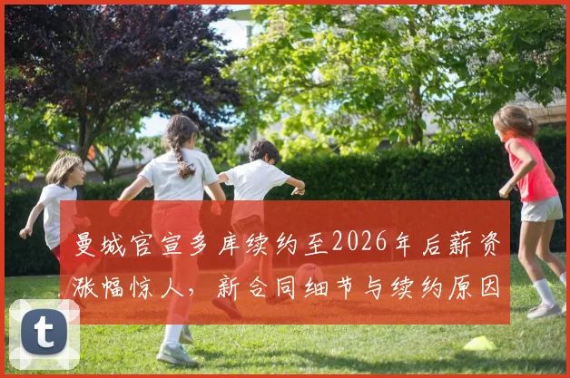 曼城官宣多库续约至2026年后薪资涨幅惊人，新合同细节与续约原因全解析