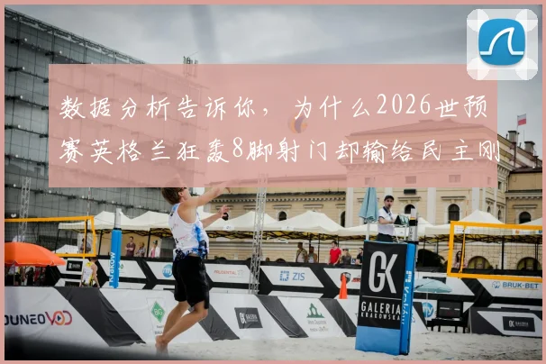 数据分析告诉你，为什么2026世预赛英格兰狂轰8脚射门却输给民主刚果