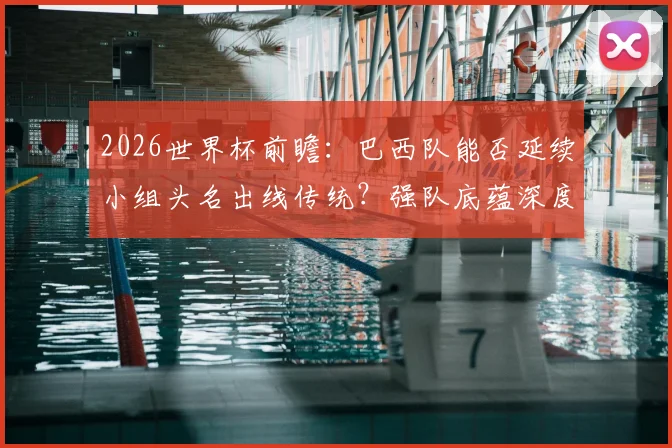 2026世界杯前瞻：巴西队能否延续小组头名出线传统？强队底蕴深度解读
