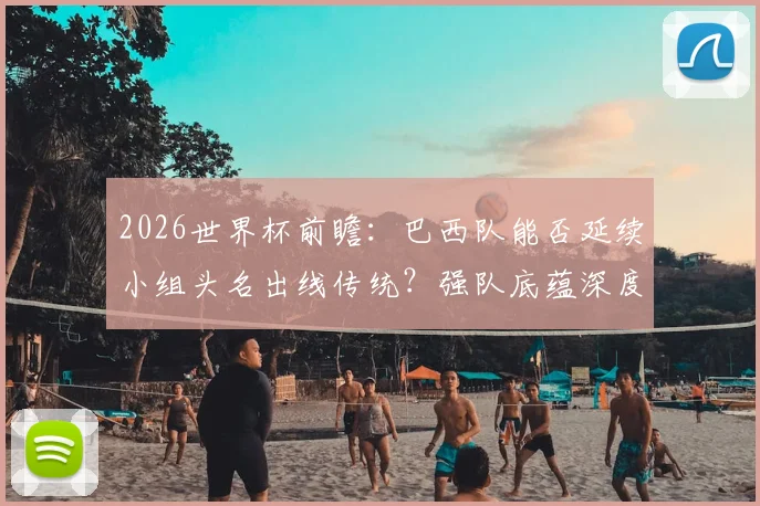 2026世界杯前瞻:巴西队能否延续小组头名出线传统?强队底蕴深度解读