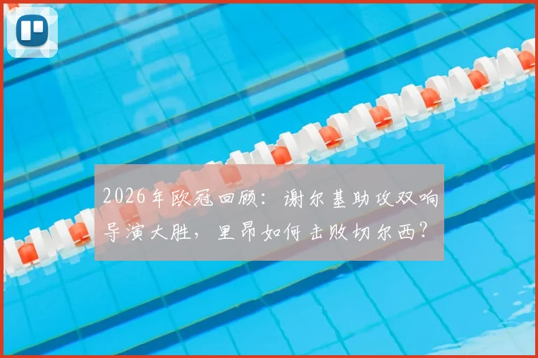 2026年欧冠回顾:谢尔基助攻双响导演大胜,里昂如何击败切尔西?永不止步精神解读