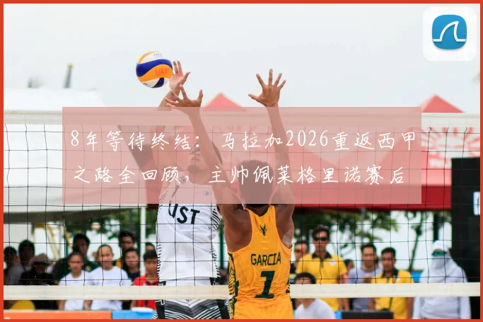 8年等待终结：马拉加2026重返西甲之路全回顾，主帅佩莱格里诺赛后含泪采访全文，附升级关键战解析