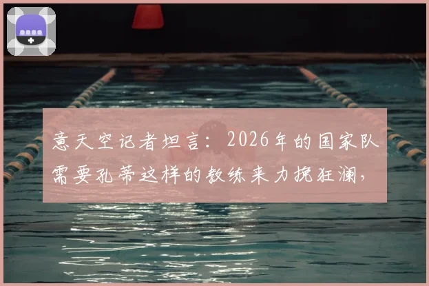 意天空记者坦言：2026年的国家队需要孔蒂这样的教练来力挽狂澜，他能做到吗？