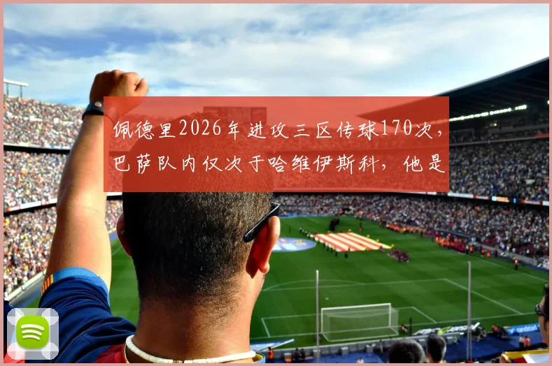 佩德里2026年进攻三区传球170次,巴萨队内仅次于哈维伊斯科,他是否真的不配首发?数据深度解析