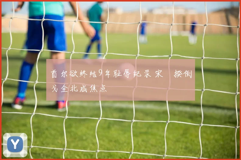 首尔欲终结9年耻辱纪录 宋旻揆倒戈全北成焦点