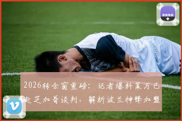 2026转会窗重磅:记者爆料莱万已赴芝加哥谈判,解析波兰神锋加盟火焰队可能性与影响