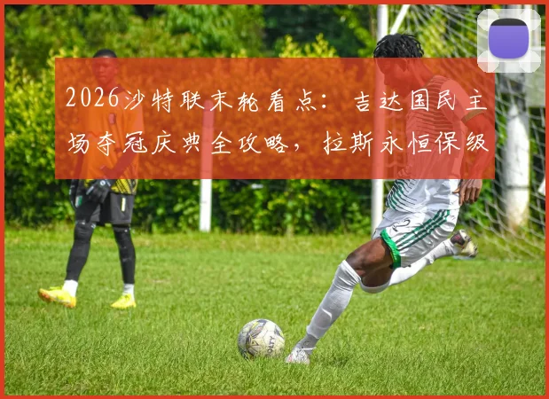 2026沙特联末轮看点：吉达国民主场夺冠庆典全攻略，拉斯永恒保级之路回顾