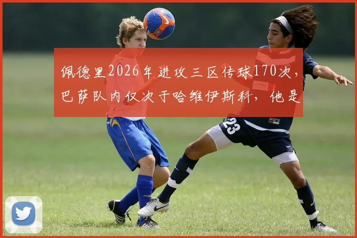 佩德里2026年进攻三区传球170次,巴萨队内仅次于哈维伊斯科,他是否真的不配首发?数据深度解析