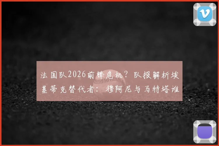 法国队2026前锋危机？队报解析埃基蒂克替代者：穆阿尼与马特塔谁更可能上位及未来9号位人选分析