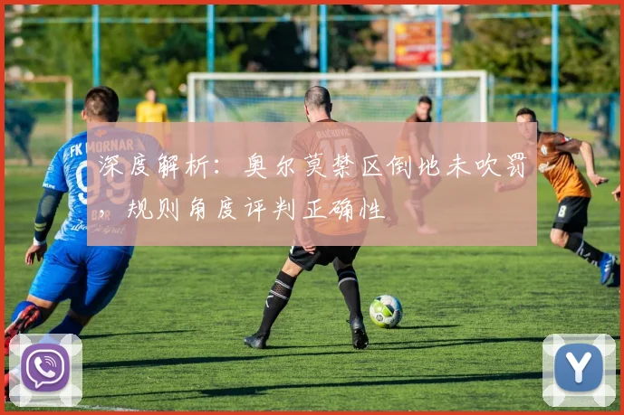 深度解析：奥尔莫禁区倒地未吹罚，规则角度评判正确性