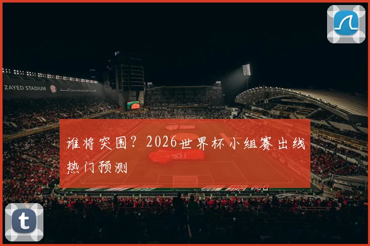 谁将突围？2026世界杯小组赛出线热门预测