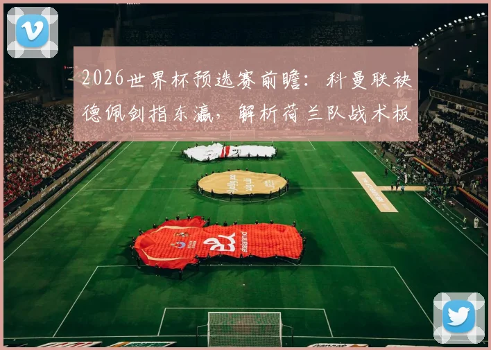 2026世界杯预选赛前瞻:科曼联袂德佩剑指东瀛,解析荷兰队战术板与关键先生伤情动态,附对日备战深度观察