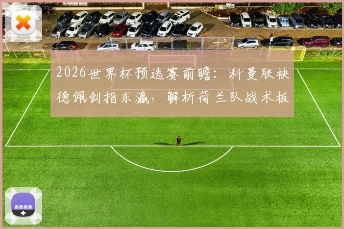 2026世界杯预选赛前瞻：科曼联袂德佩剑指东瀛，解析荷兰队战术板与关键先生伤情动态，附对日备战深度观察