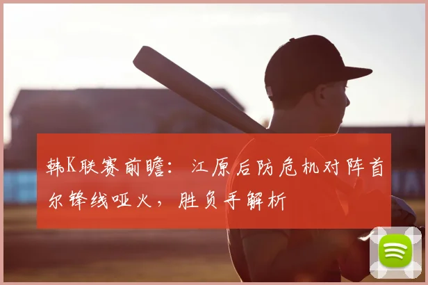 韩K联赛前瞻：江原后防危机对阵首尔锋线哑火，胜负手解析
